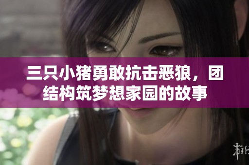 三只小猪勇敢抗击恶狼，团结构筑梦想家园的故事