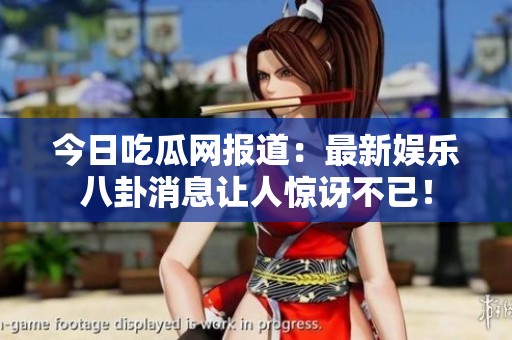 今日吃瓜网报道：最新娱乐八卦消息让人惊讶不已！