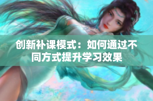 创新补课模式：如何通过不同方式提升学习效果