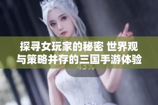 探寻女玩家的秘密 世界观与策略并存的三国手游体验