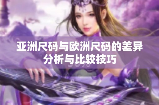 亚洲尺码与欧洲尺码的差异分析与比较技巧