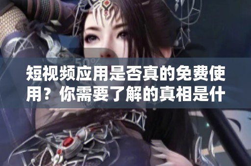 短视频应用是否真的免费使用？你需要了解的真相是什么