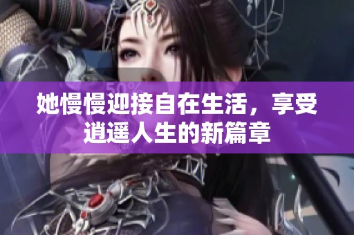 她慢慢迎接自在生活，享受逍遥人生的新篇章