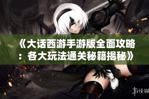 《大话西游手游版全面攻略：各大玩法通关秘籍揭秘》