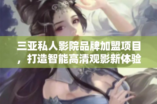 三亚私人影院品牌加盟项目，打造智能高清观影新体验