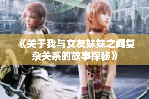 《关于我与女友妹妹之间复杂关系的故事探秘》
