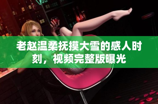 老赵温柔抚摸大雪的感人时刻，视频完整版曝光