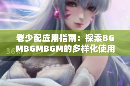 老少配应用指南：探索BGMBGMBGM的多样化使用方法