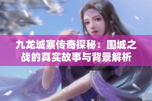 九龙城寨传奇探秘：围城之战的真实故事与背景解析