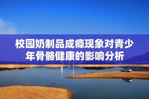 校园奶制品成瘾现象对青少年骨骼健康的影响分析