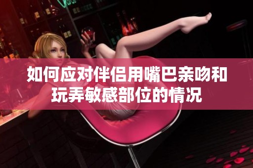 如何应对伴侣用嘴巴亲吻和玩弄敏感部位的情况