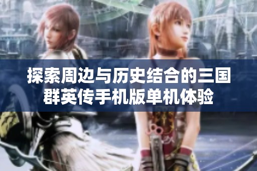 探索周边与历史结合的三国群英传手机版单机体验