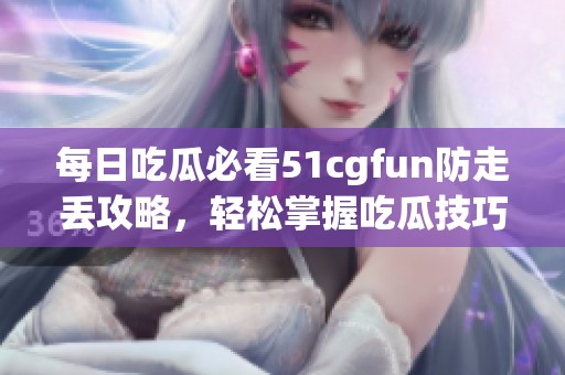 每日吃瓜必看51cgfun防走丢攻略，轻松掌握吃瓜技巧