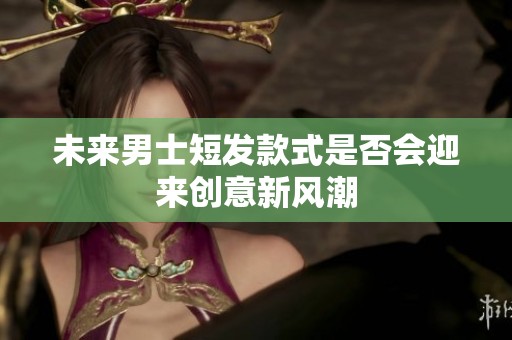 未来男士短发款式是否会迎来创意新风潮