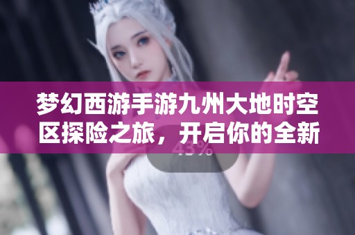 梦幻西游手游九州大地时空区探险之旅，开启你的全新冒险体验