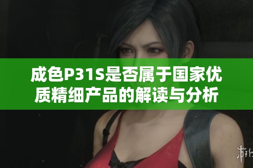 成色P31S是否属于国家优质精细产品的解读与分析