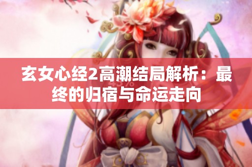 玄女心经2高潮结局解析：最终的归宿与命运走向