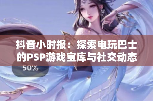 抖音小时报：探索电玩巴士的PSP游戏宝库与社交动态
