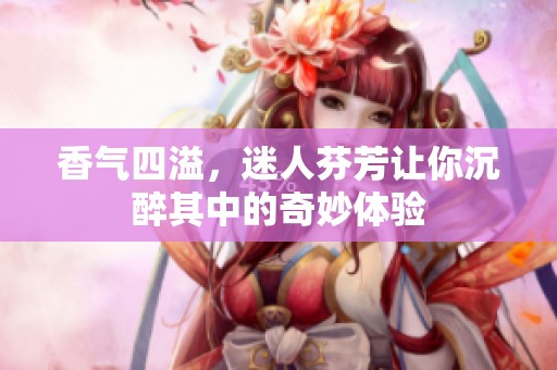 香气四溢，迷人芬芳让你沉醉其中的奇妙体验