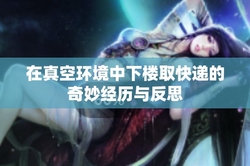 在真空环境中下楼取快递的奇妙经历与反思