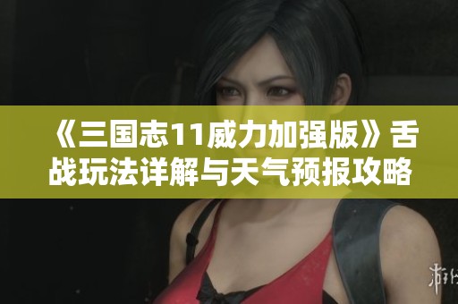 《三国志11威力加强版》舌战玩法详解与天气预报攻略分享