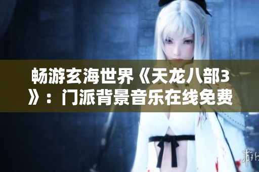 畅游玄海世界《天龙八部3》：门派背景音乐在线免费欣赏
