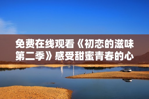 免费在线观看《初恋的滋味第二季》感受甜蜜青春的心动瞬间