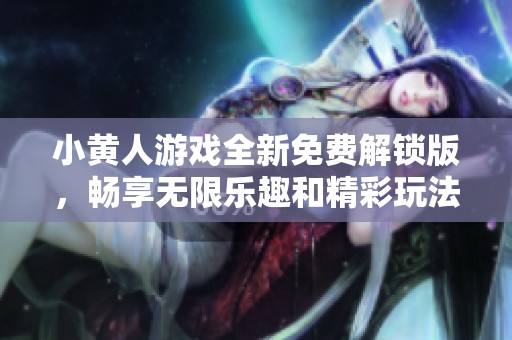 小黄人游戏全新免费解锁版，畅享无限乐趣和精彩玩法
