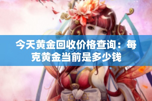 今天黄金回收价格查询：每克黄金当前是多少钱