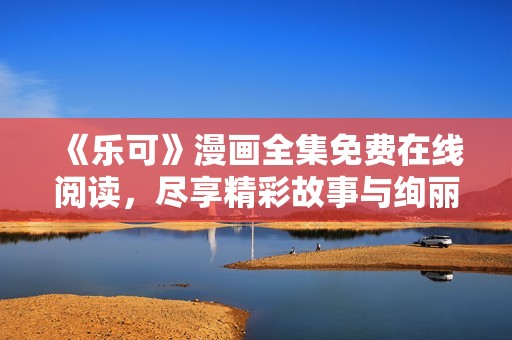 《乐可》漫画全集免费在线阅读，尽享精彩故事与绚丽画风