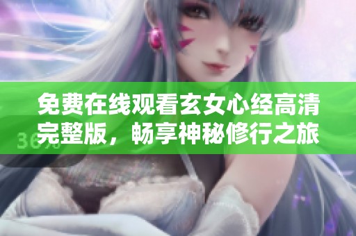 免费在线观看玄女心经高清完整版，畅享神秘修行之旅