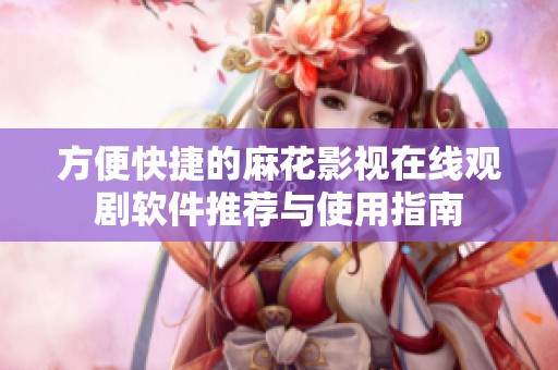 方便快捷的麻花影视在线观剧软件推荐与使用指南