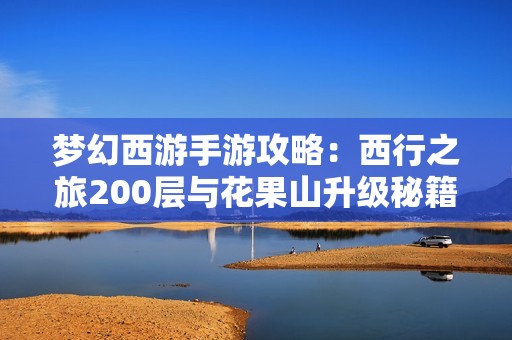 梦幻西游手游攻略：西行之旅200层与花果山升级秘籍解析