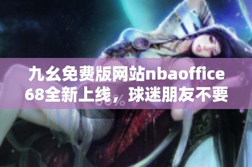 九幺免费版网站nbaoffice68全新上线，球迷朋友不要错过！
