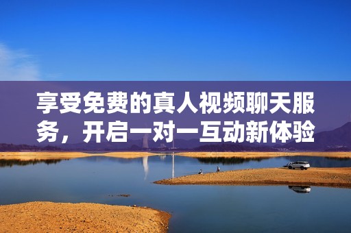 享受免费的真人视频聊天服务，开启一对一互动新体验