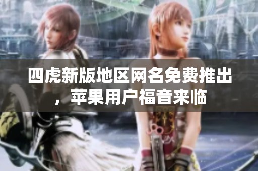 四虎新版地区网名免费推出，苹果用户福音来临