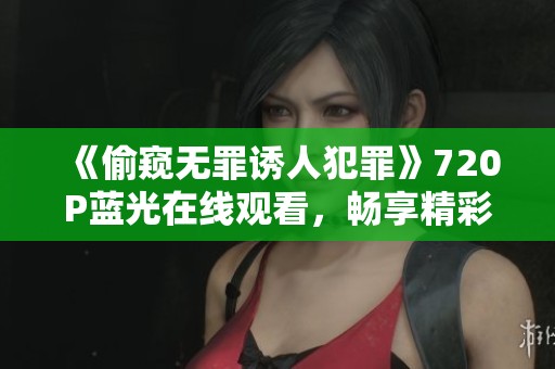 《偷窥无罪诱人犯罪》720P蓝光在线观看，畅享精彩内容与深刻思考