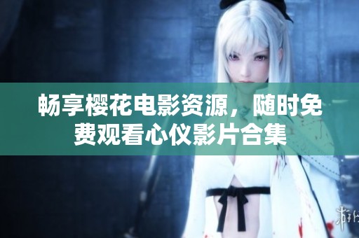 畅享樱花电影资源，随时免费观看心仪影片合集
