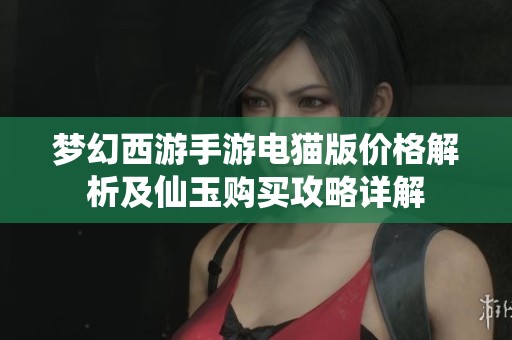 梦幻西游手游电猫版价格解析及仙玉购买攻略详解
