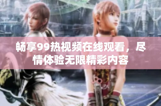 畅享99热视频在线观看，尽情体验无限精彩内容