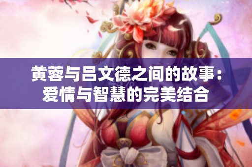 黄蓉与吕文德之间的故事：爱情与智慧的完美结合