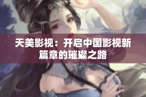天美影视：开启中国影视新篇章的璀璨之路