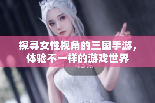 探寻女性视角的三国手游，体验不一样的游戏世界