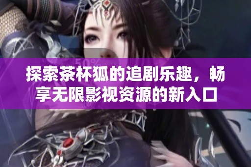 探索茶杯狐的追剧乐趣，畅享无限影视资源的新入口