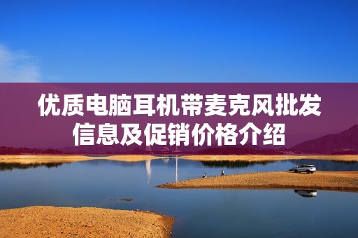 优质电脑耳机带麦克风批发信息及促销价格介绍