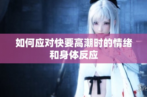 如何应对快要高潮时的情绪和身体反应