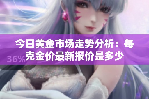 今日黄金市场走势分析：每克金价最新报价是多少