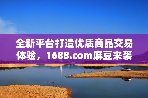 全新平台打造优质商品交易体验，1688.com麻豆来袭