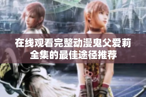在线观看完整动漫鬼父爱莉全集的最佳途径推荐