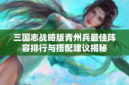 三国志战略版青州兵最佳阵容排行与搭配建议揭秘